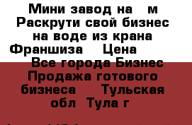 Мини завод на 30м.Раскрути свой бизнес на воде из крана.Франшиза. › Цена ­ 105 000 - Все города Бизнес » Продажа готового бизнеса   . Тульская обл.,Тула г.